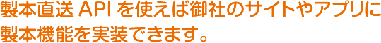 製本直送APIを使えば御社のサイトやアプリに製本機能を実装できます。