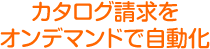 カタログ請求をオンデマンドで自動化